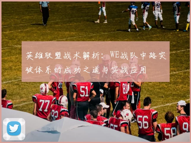 英雄联盟战术解析：WE战队中路突破体系的成功之道与实战应用