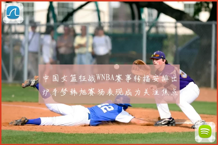 中国女篮征战WNBA赛事转播安排出炉李梦韩旭赛场表现成为关注焦点