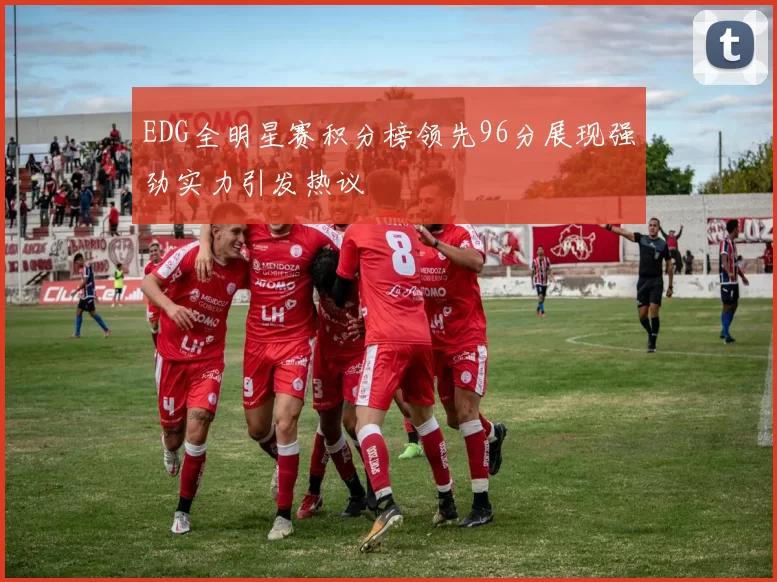 EDG全明星赛积分榜领先96分展现强劲实力引发热议