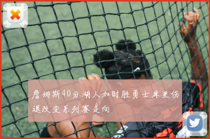 詹姆斯40分湖人加时胜勇士库里伤退改变系列赛走向