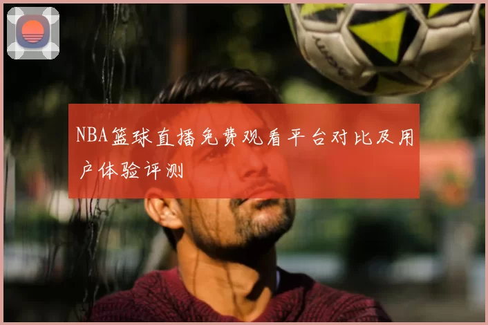 NBA篮球直播免费观看平台对比及用户体验评测