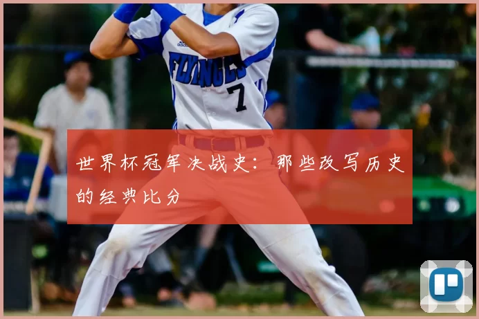 世界杯冠军决战史:那些改写历史的经典比分