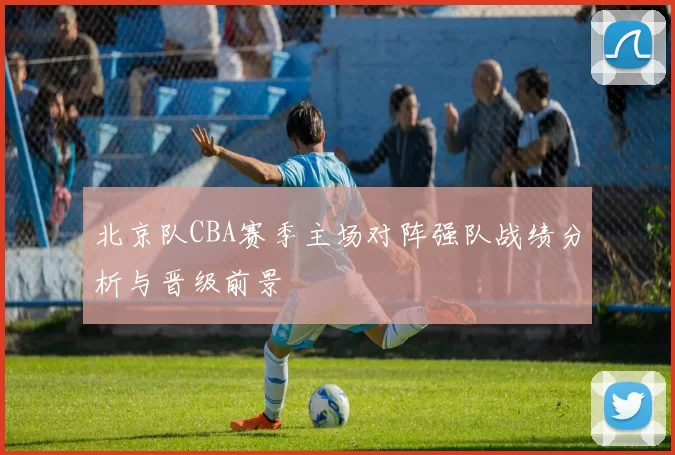 北京队CBA赛季主场对阵强队战绩分析与晋级前景