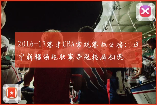 2016-17赛季CBA常规赛积分榜：辽宁新疆领跑联赛争冠格局初现