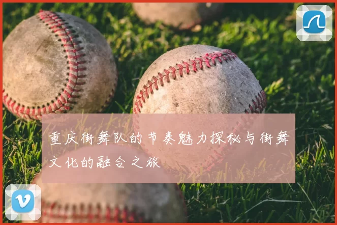 重庆街舞队的节奏魅力探秘与街舞文化的融合之旅