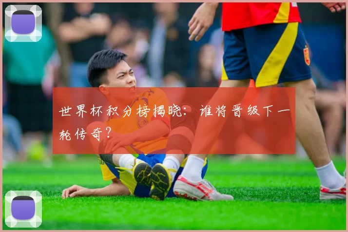 世界杯积分榜揭晓:谁将晋级下一轮传奇?