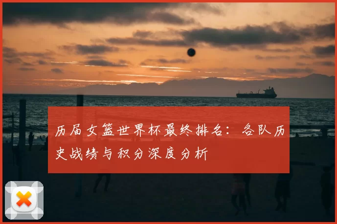 历届女篮世界杯最终排名：各队历史战绩与积分深度分析