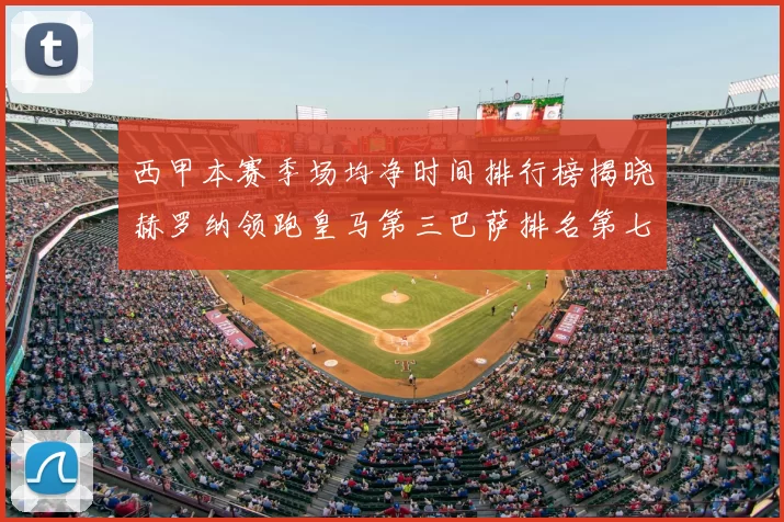 西甲本赛季场均净时间排行榜揭晓赫罗纳领跑皇马第三巴萨排名第七