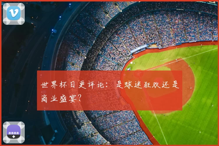 世界杯日更评论：是球迷狂欢还是商业盛宴？