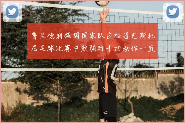 普兰德利强调国家队应征召巴斯托尼足球比赛中欺骗对手的动作一直存在