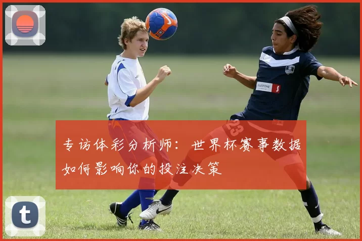 专访体彩分析师：世界杯赛事数据如何影响你的投注决策