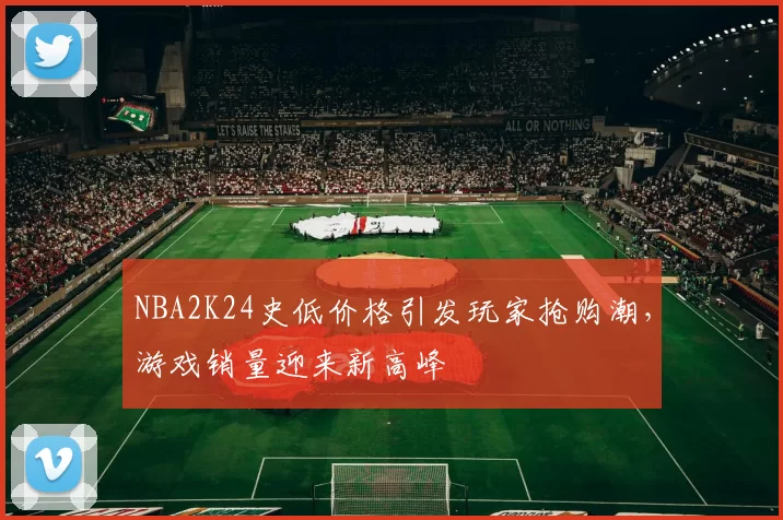 NBA2K24史低价格引发玩家抢购潮，游戏销量迎来新高峰