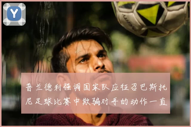 普兰德利强调国家队应征召巴斯托尼足球比赛中欺骗对手的动作一直存在