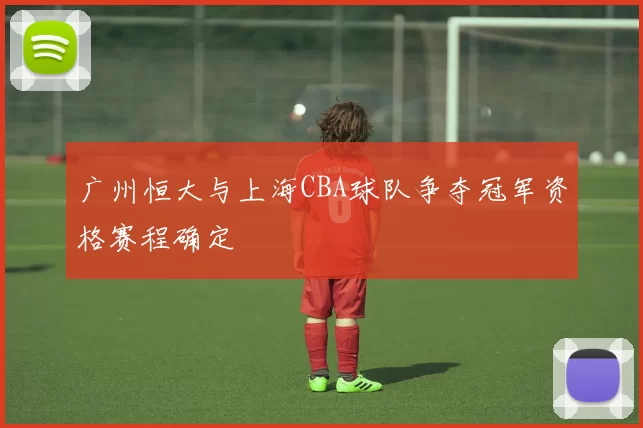广州恒大与上海CBA球队争夺冠军资格赛程确定