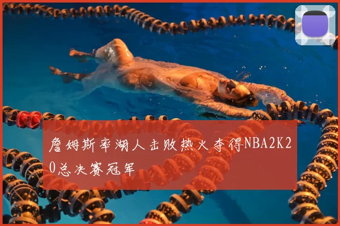 詹姆斯率湖人击败热火夺得NBA2K20总决赛冠军