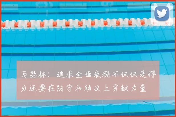 马瑟林:追求全面表现不仅仅是得分还要在防守和助攻上贡献力量
