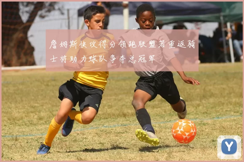 詹姆斯快攻得分领跑联盟若重返骑士将助力球队争夺总冠军