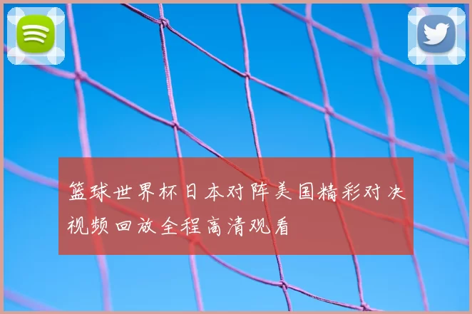 篮球世界杯日本对阵美国精彩对决视频回放全程高清观看