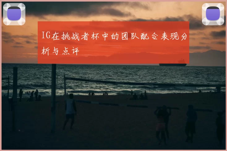 IG在挑战者杯中的团队配合表现分析与点评