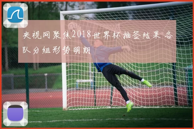 央视网聚焦2018世界杯抽签结果 各队分组形势明朗