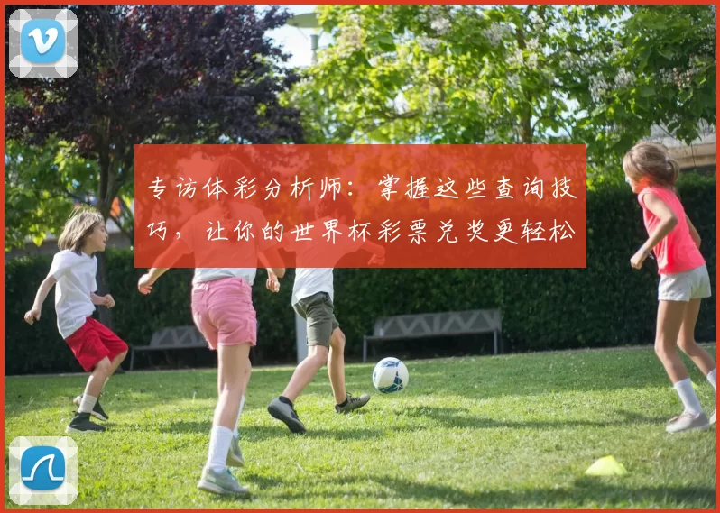 专访体彩分析师：掌握这些查询技巧，让你的世界杯彩票兑奖更轻松