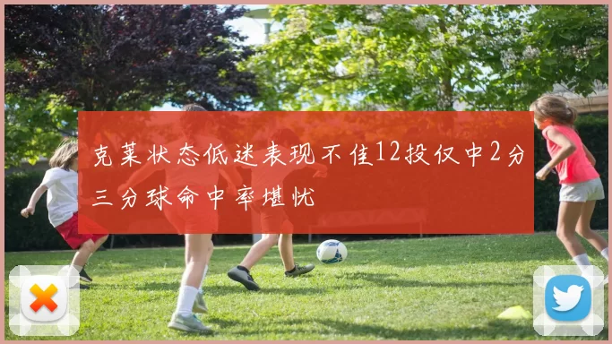 克莱状态低迷表现不佳12投仅中2分三分球命中率堪忧
