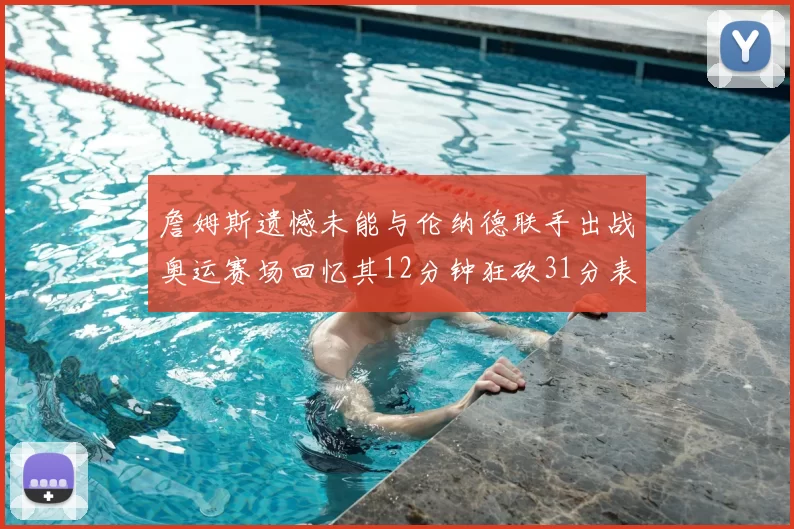 詹姆斯遗憾未能与伦纳德联手出战奥运赛场回忆其12分钟狂砍31分表现