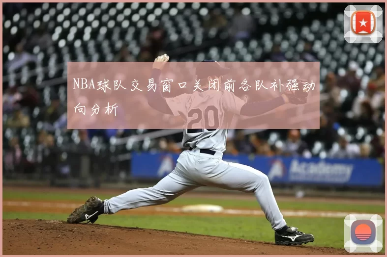 NBA球队交易窗口关闭前各队补强动向分析