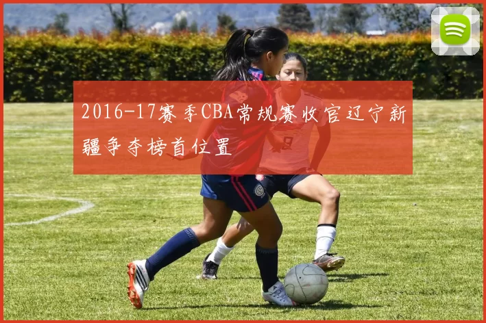 2016-17赛季CBA常规赛收官辽宁新疆争夺榜首位置