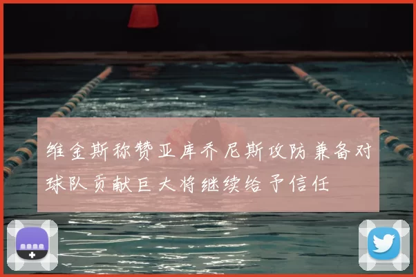 维金斯称赞亚库乔尼斯攻防兼备对球队贡献巨大将继续给予信任