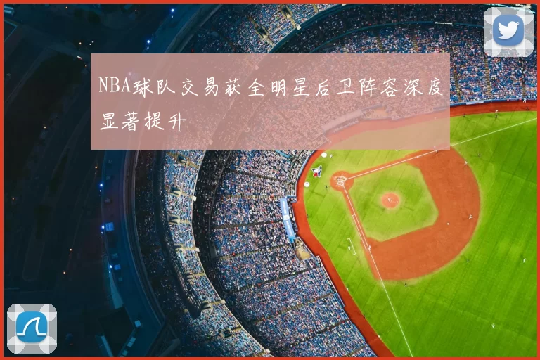 NBA球队交易获全明星后卫阵容深度显著提升