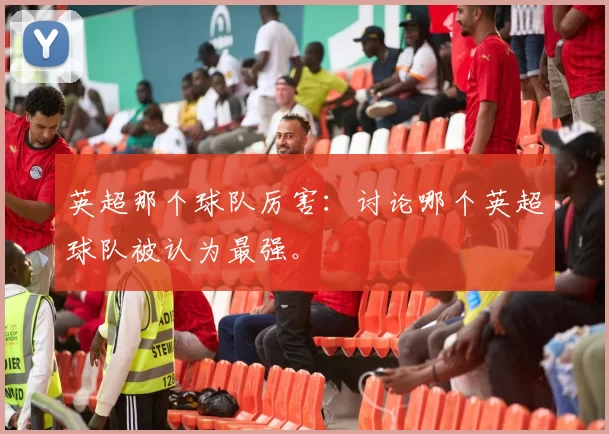 英超那个球队厉害：讨论哪个英超球队被认为最强。