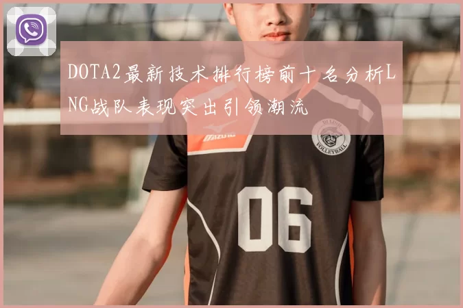 DOTA2最新技术排行榜前十名分析LNG战队表现突出引领潮流