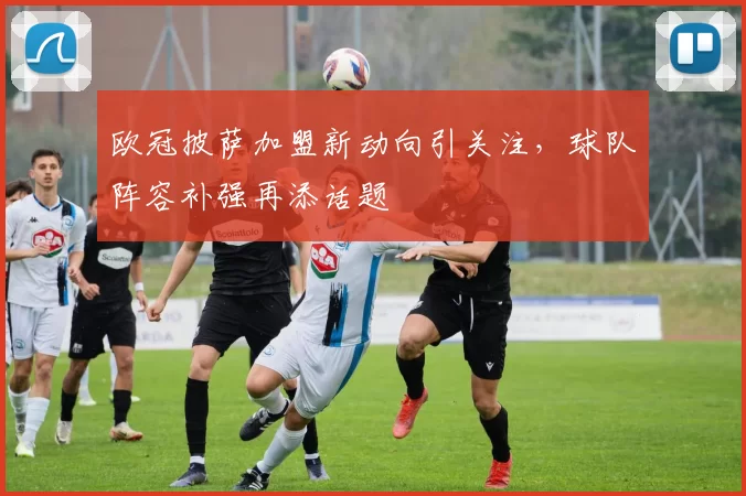 欧冠披萨加盟新动向引关注，球队阵容补强再添话题
