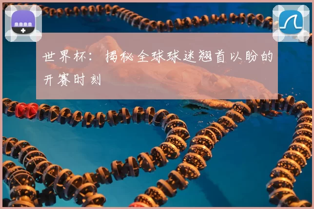 世界杯:揭秘全球球迷翘首以盼的开赛时刻