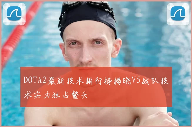 DOTA2最新技术排行榜揭晓V5战队技术实力独占鳌头