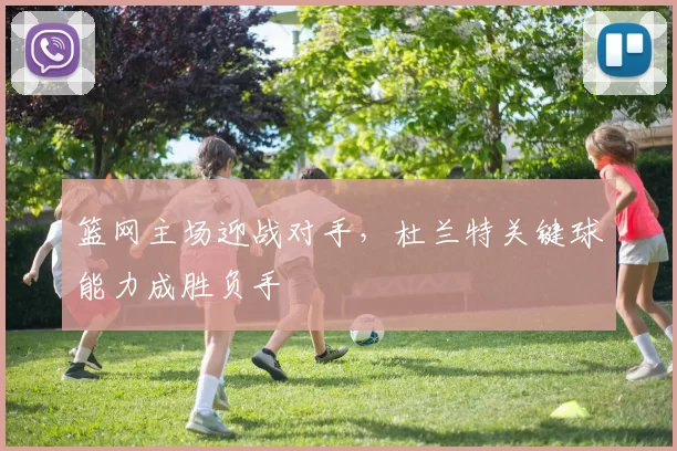 篮网主场迎战对手，杜兰特关键球能力成胜负手