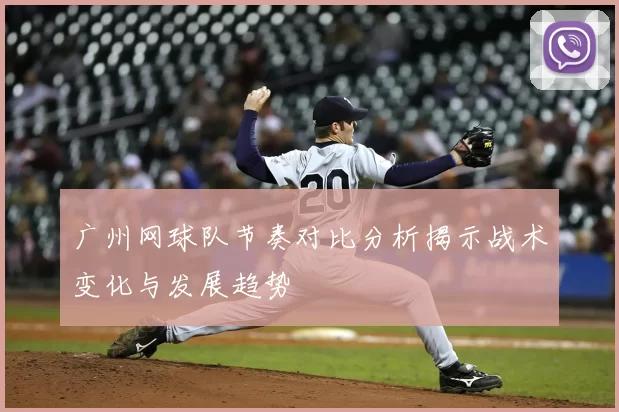 广州网球队节奏对比分析揭示战术变化与发展趋势